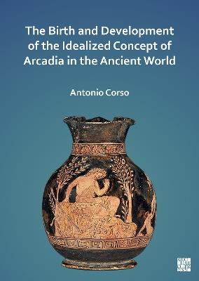 The Birth and Development of the Idealized Concept of Arcadia in the Ancient World - Antonio Corso - cover
