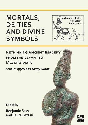 Mortals, Deities and Divine Symbols: Rethinking Ancient Images from the Levant to Mesopotamia: Studies Offered to Tallay Ornan - cover