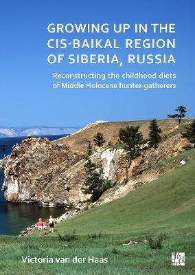 Growing Up in the Cis-Baikal Region of Siberia, Russia: Reconstructing Childhood Diet of Middle Holocene Hunter-Gatherers - Victoria van der Haas - cover