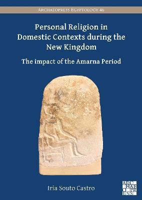 Personal Religion in Domestic Contexts during the New Kingdom: The Impact of the Amarna Period - Iria Souto Castro - cover