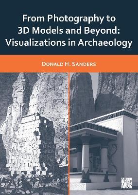 From Photography to 3D Models and Beyond: Visualizations in Archaeology - Donald H. Sanders - cover