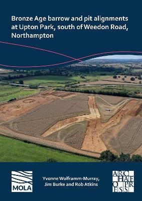 Bronze Age barrow and pit alignments at Upton Park, south of Weedon Road, Northampton - Yvonne Wolframm-Murray,Jim Burke,Rob Atkins - cover