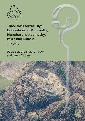 Three Forts on the Tay: Excavations at Moncreiffe, Moredun and Abernethy, Perth and Kinross 2014-17 - David Strachan,Martin Cook,Dawn McLaren - cover