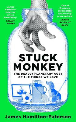 Stuck Monkey: The Deadly Planetary Cost of the Things We Love - James Hamilton-Paterson - cover