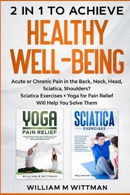 Achieve Healthy Well-Being: Acute or Chronic Pain in the Back, Neck, Head, Sciatica, Shoulders? Sciatica Exercises + Yoga for Pain Relief Will Help You Solve Them - William M Wittmann - cover