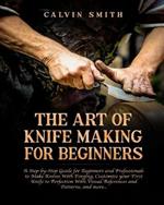 The Art of Knife Making for Beginners: A step-by-step Guide for Beginners and Professionals to Make Knives With Forging, Customize your First Knife to Perfection With Visual References and Patterns, and more...