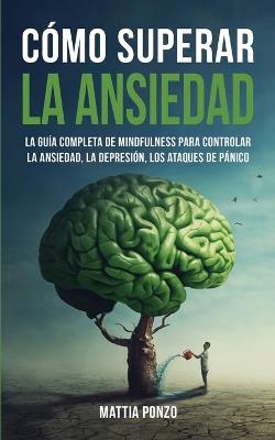 Cómo Superar la Ansiedad: La Guía Completa de Mindfulness para Controlar la Ansiedad, la Depresión, los Ataques de Pánico y Eliminar los Pensamientos Negativos y los Malos Hábitos - Mattia Ponzo - cover
