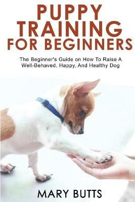 Puppy Training for Beginners: The Beginner's Guide on How To Raise A Well-Behaved, Happy, And Healthy Dog - Mary Butts - cover