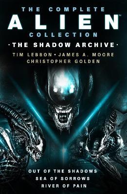 The Complete Alien Collection: The Shadow Archive (Out of the Shadows, Sea of Sorrows, River of Pain) - Tim Lebbon,James A. Moore,Christopher Golden - cover