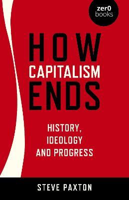 How Capitalism Ends - History, Ideology and Progress - Steve Paxton - cover
