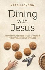 Dining with Jesus: A Seven Course Bible Study Unpacking the Key Meals Jesus Attended