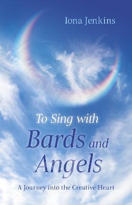 To Sing with Bards and Angels: A Journey into the Creative Heart - Iona Jenkins - cover