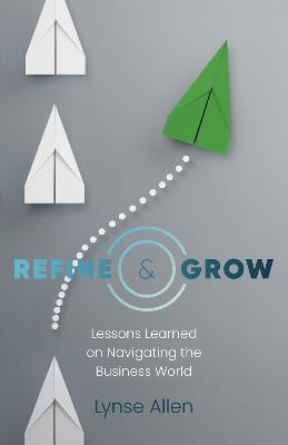 Refine & Grow: Lessons Learned on Navigating the Business World - Lynse Allen - cover