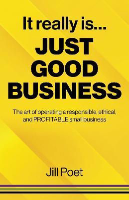It Really Is Just Good Business: The art of operating a responsible, ethical, AND PROFITABLE small business - Jill Poet - cover