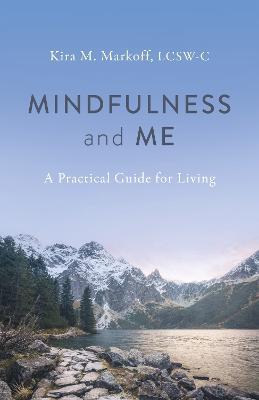 Mindfulness and Me: A Practical Guide for Living - Kira M. Markoff, LCSW-C - cover