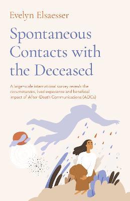 Spontaneous Contacts with the Deceased – A large–scale international survey reveals the circumstances, lived experience and beneficial imp - Evelyn Elsaesser - cover