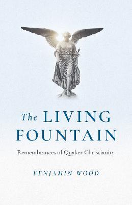 Living Fountain, The: Remembrances of Quaker Christianity - Benjamin Wood - cover