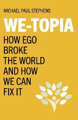 We-Topia: How Ego Broke The World And How We Can Fix It - Michael Paul Stephens - cover