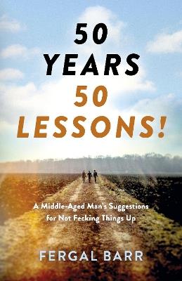 50 Years - 50 Lessons!: A Middle-Aged Man's Suggestions for Not Fecking Things Up - Now and in Later Life! - Fergal Barr - cover