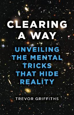 Clearing a Way: Unveiling the Mental Tricks That Hide Reality - Trevor Griffiths - cover