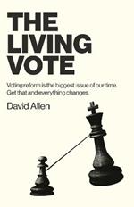 Living Vote, The: Voting reform is the biggest issue of our time. Get that and everything changes.