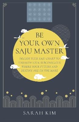 Be Your Own Saju Master: A Primer Of The Four Pillars Method: Decode Your Saju Chart To Unearth Your Subconscious Where Your Future And Destiny Are On The Make - Sarah Kim - cover