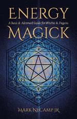 Energy Magick: A Basic & Advanced Guide for Witches & Pagans