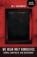 We Hear Only Ourselves: Utopia, Memory, and Resistance - Bill Cashmore - cover