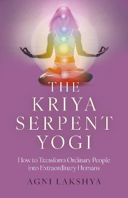 Kriya Serpent Yogi, The: How to Transform Ordinary People into Extraordinary Humans - Agni Lakshya - cover