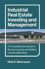 Industrial Real Estate Investing and Management: A Comprehensive Guide to Buying, Leasing, and Selling Industrial Buildings