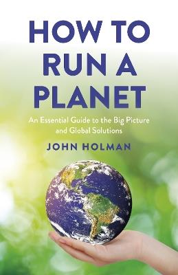 How to Run a Planet: An Essential Guide to the Big Picture and Global Solutions - John Holman - cover