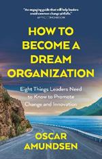 How to Become a Dream Organization: Eight Things Leaders Need to Know to Promote Change and Innovation