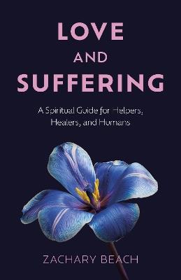 Love and Suffering: A Spiritual Guide for Helpers, Healers, and Humans - Zachary Beach - cover