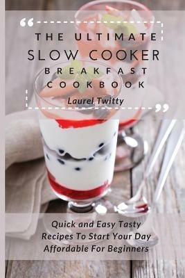 The Ultimate Slow Cooker Breakfast Cookbook: Quick and Easy Tasty Recipes To Start Your Day Affordable For Beginners - Laurel Twitty - cover