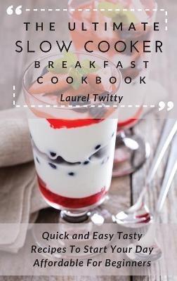 The Ultimate Slow Cooker Breakfast Cookbook: Quick and Easy Tasty Recipes To Start Your Day Affordable For Beginners - Laurel Twitty - cover