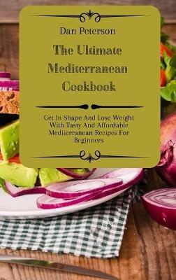 The Ultimate Mediterranean Cookbook: Get In Shape And Lose Weight With Tasty And Affordable Mediterranean Recipes For Beginners - Dan Peterson - cover