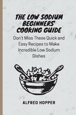 The Low Sodium Beginners' Cooking Guide: Don't Miss These Quick and Easy Recipes to Make Incredible Low Sodium Dishes