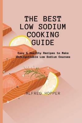 The Best Low Sodium Cooking Guide: Easy & Healthy Recipes to Make Unforgettable Low Sodium Courses - Alfred Hopper - cover