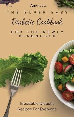 The Super Easy Diabetic Cookbook For The Newly Diagnosed: Irresistible Diabetic Recipes For Everyone - Amy Law - cover