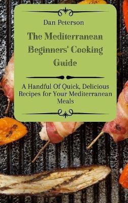 The Mediterranean Beginners' Cooking Guide: A Handful Of Quick, Delicious Recipes for Your Mediterranean Meals - Dan Peterson - cover