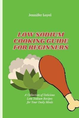 Low Sodium Cooking Guide for Beginners: A Collection of Delicious Low Sodium Recipes for Your Daily Meals - Jennifer Loyel - cover
