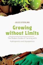 Growing without Limits: The Modern Guide of Farming with Hydroponics and Aquaponics