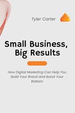 Small Business, Big Results: How Digital Marketing Can Help You Build Your Brand and Boost Your Bottom
