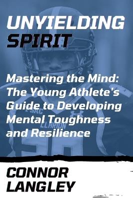 Unyielding Spirit: Mastering the Mind: The Young Athlete's Guide to Developing Mental Toughness and Resilience - Connor Langley - cover