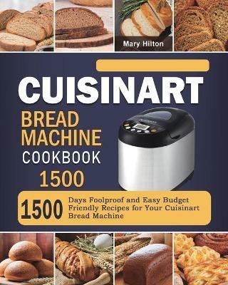 Cuisinart Bread Machine Cookbook 1500: 1500 Days Foolproof and Easy Budget Friendly Recipes for Your Cuisinart Bread Machine - Mary Hilton - cover