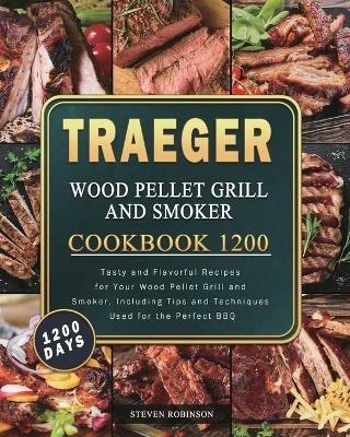 Traeger Wood Pellet Grill and Smoker Cookbook 1200: 1200 Days Tasty and Flavorful Recipes for Your Wood Pellet Grill and Smoker, Including Tips and Techniques Used for the Perfect BBQ - Steven Robinson - cover