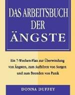 Das Arbeitsbuch der AEngste: Ein 7-Wochen-Plan zur UEberwindung von AEngsten, zum Aufhoeren von Sorgen und zum Beenden von Panik