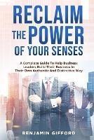 Reclaim the Power of Your Senses: A Complete Guide To Help Business Leaders Build Their Business In Their Own Authentic And Distinctive Way - Benjamin Gifford - cover