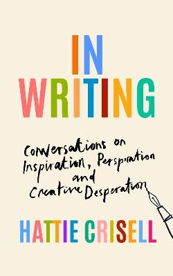 In Writing: Conversations on Inspiration, Perspiration and Creative Desperation - Hattie Crisell - cover