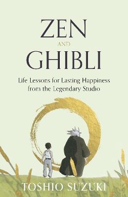 Zen and Ghibli: Life Lessons for Lasting Happiness from the Legendary Studio - Toshio Suzuki,Nanrei Yokota,Shinsuke Hosokawa - cover